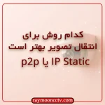 IP استاتیک بهتر است یا P2P؟ بهترین روش انتقال تصویر برای دوربین شما