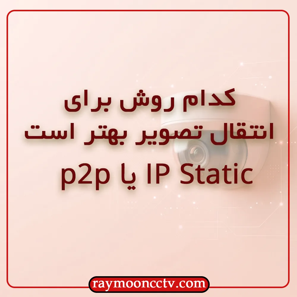 IP استاتیک بهتر است یا P2P؟ بهترین روش انتقال تصویر برای دوربین شما